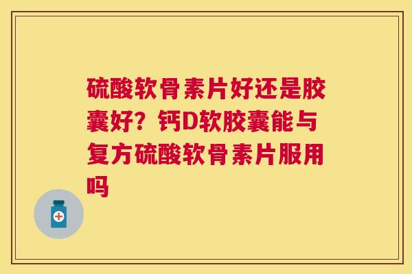 硫酸软骨素片好还是胶囊好？钙D软胶囊能与复方硫酸软骨素片服用吗