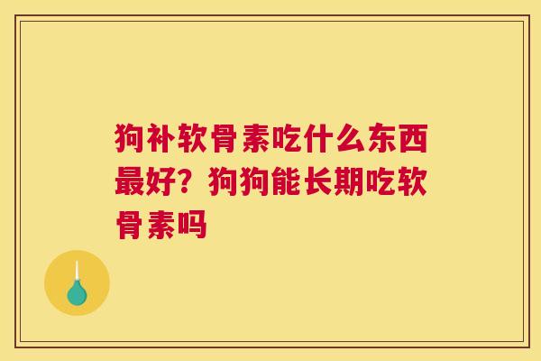 狗补软骨素吃什么东西最好？狗狗能长期吃软骨素吗