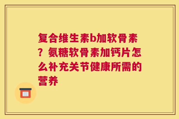 复合维生素b加软骨素？氨糖软骨素加钙片怎么补充关节健康所需的营养