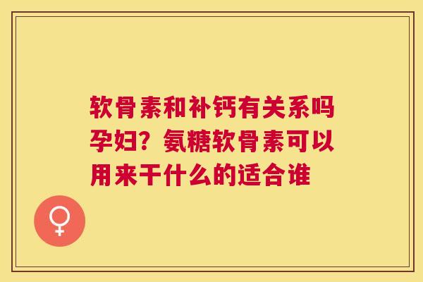 软骨素和补钙有关系吗孕妇？氨糖软骨素可以用来干什么的适合谁
