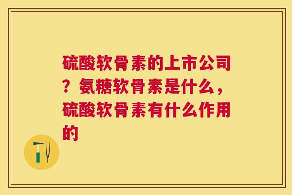 硫酸软骨素的上市公司？氨糖软骨素是什么，硫酸软骨素有什么作用的