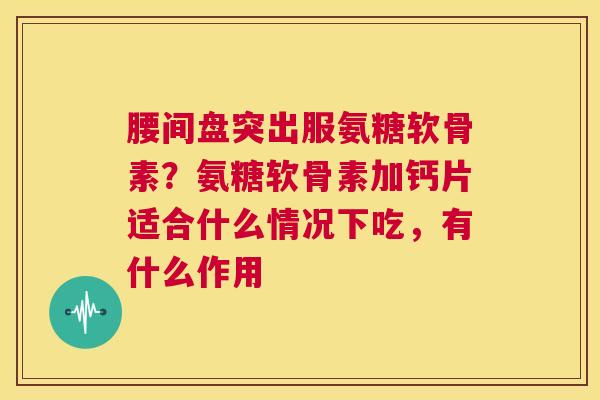 腰间盘突出服氨糖软骨素？氨糖软骨素加钙片适合什么情况下吃，有什么作用