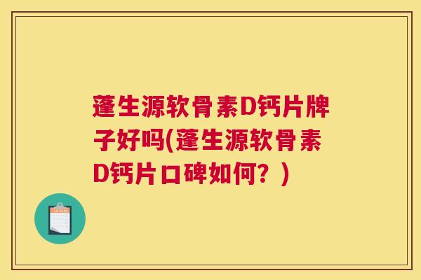 蓬生源软骨素D钙片牌子好吗(蓬生源软骨素D钙片口碑如何？)