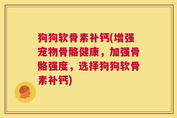 狗狗软骨素补钙(增强宠物骨骼健康，加强骨骼强度，选择狗狗软骨素补钙)