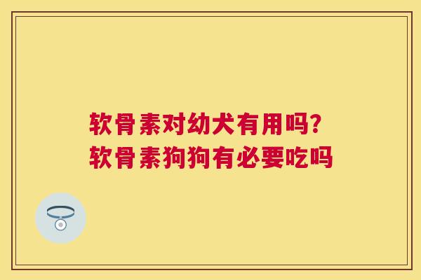软骨素对幼犬有用吗？软骨素狗狗有必要吃吗