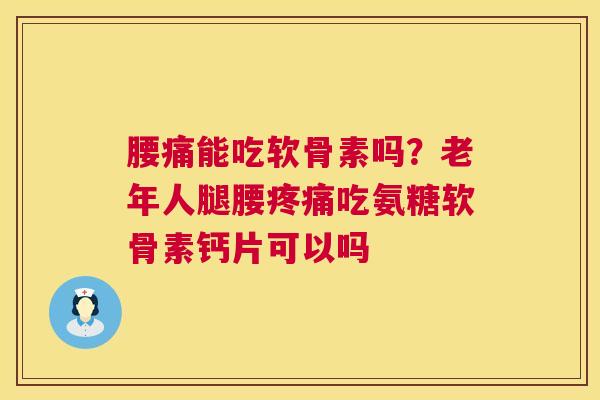 腰痛能吃软骨素吗？老年人腿腰疼痛吃氨糖软骨素钙片可以吗
