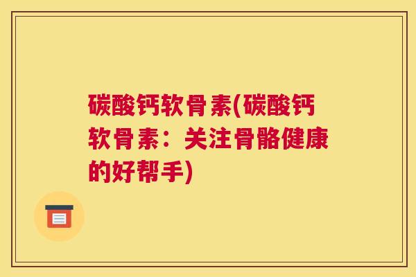 碳酸钙软骨素(碳酸钙软骨素：关注骨骼健康的好帮手)