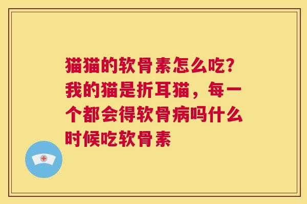 猫猫的软骨素怎么吃？我的猫是折耳猫，每一个都会得软骨病吗什么时候吃软骨素