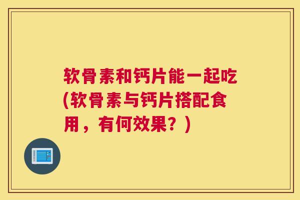 软骨素和钙片能一起吃(软骨素与钙片搭配食用，有何效果？)