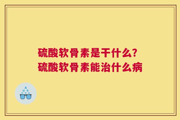 硫酸软骨素是干什么？硫酸软骨素能治什么病