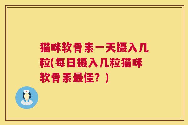 猫咪软骨素一天摄入几粒(每日摄入几粒猫咪软骨素佳？)