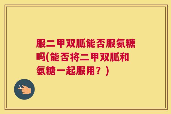 服二甲双胍能否服氨糖吗(能否将二甲双胍和氨糖一起服用？)