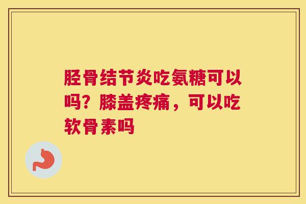 胫骨结节炎吃氨糖可以吗？膝盖疼痛，可以吃软骨素吗