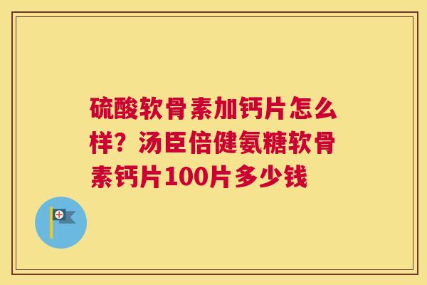 硫酸软骨素加钙片怎么样？汤臣倍健氨糖软骨素钙片100片多少钱