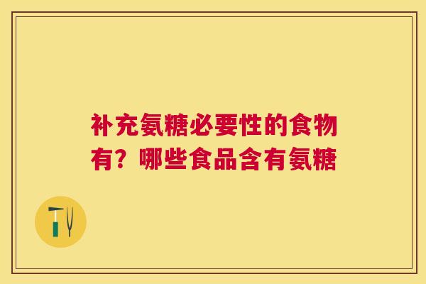 补充氨糖必要性的食物有？哪些食品含有氨糖