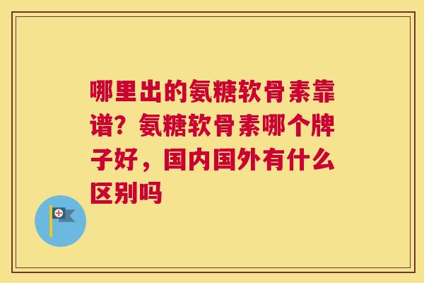 哪里出的氨糖软骨素靠谱？氨糖软骨素哪个牌子好，国内国外有什么区别吗