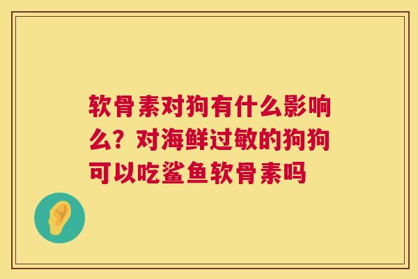 软骨素对狗有什么影响么？对海鲜过敏的狗狗可以吃鲨鱼软骨素吗