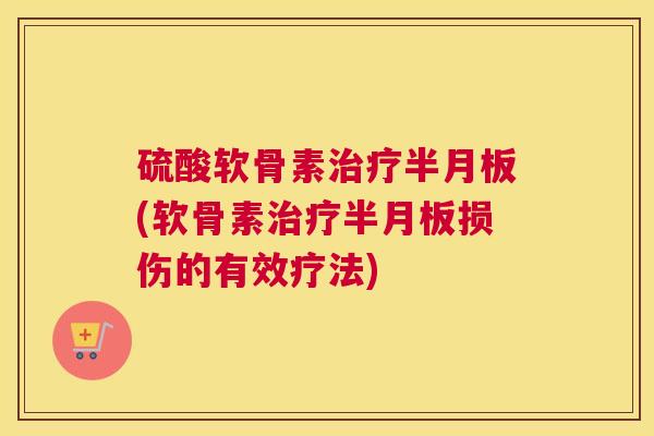 硫酸软骨素治疗半月板(软骨素治疗半月板损伤的有效疗法)
