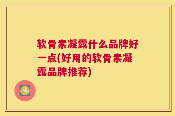 软骨素凝露什么品牌好一点(好用的软骨素凝露品牌推荐)
