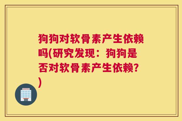 狗狗对软骨素产生依赖吗(研究发现：狗狗是否对软骨素产生依赖？)