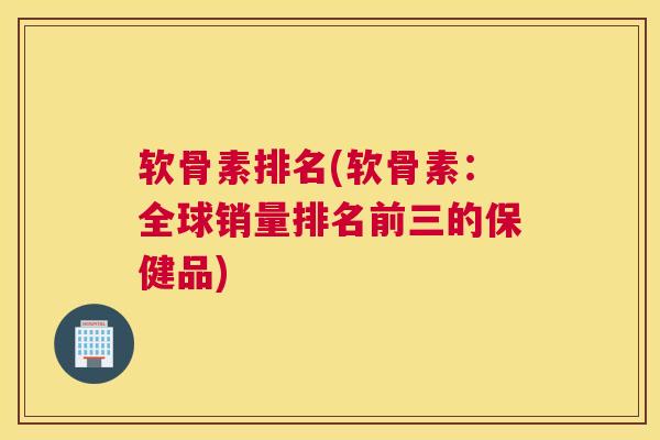 软骨素排名(软骨素：全球销量排名前三的保健品)