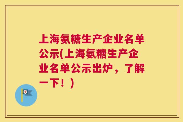 上海氨糖生产企业名单公示(上海氨糖生产企业名单公示出炉，了解一下！)