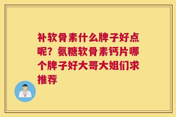 补软骨素什么牌子好点呢？氨糖软骨素钙片哪个牌子好大哥大姐们求推荐