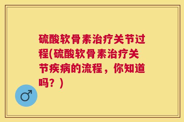 硫酸软骨素治疗关节过程(硫酸软骨素治疗关节疾病的流程，你知道吗？)