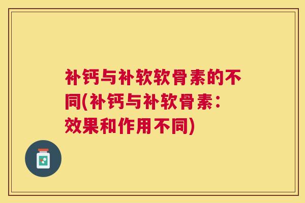 补钙与补软软骨素的不同(补钙与补软骨素：效果和作用不同)