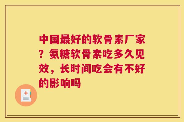 中国最好的软骨素厂家？氨糖软骨素吃多久见效，长时间吃会有不好的影响吗