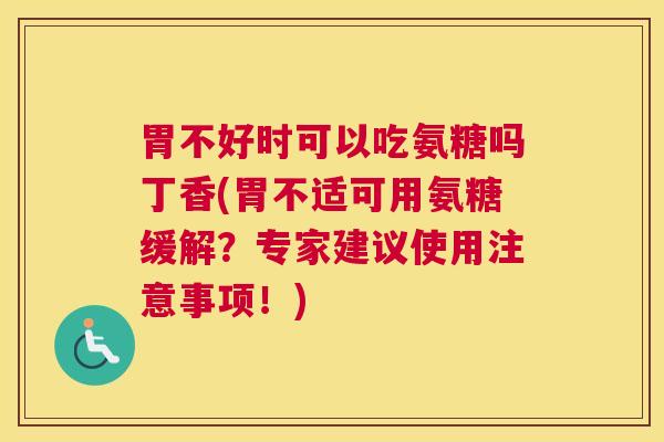 胃不好时可以吃氨糖吗丁香(胃不适可用氨糖缓解？专家建议使用注意事项！)