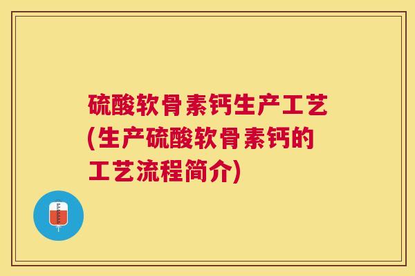 硫酸软骨素钙生产工艺(生产硫酸软骨素钙的工艺流程简介)
