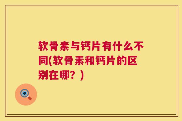 软骨素与钙片有什么不同(软骨素和钙片的区别在哪？)