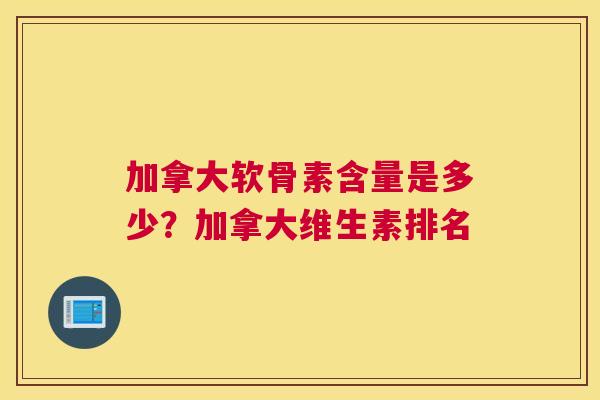 加拿大软骨素含量是多少？加拿大维生素排名