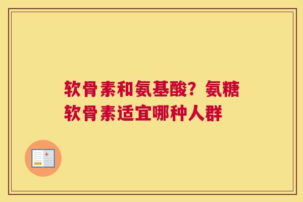 软骨素和氨基酸？氨糖软骨素适宜哪种人群