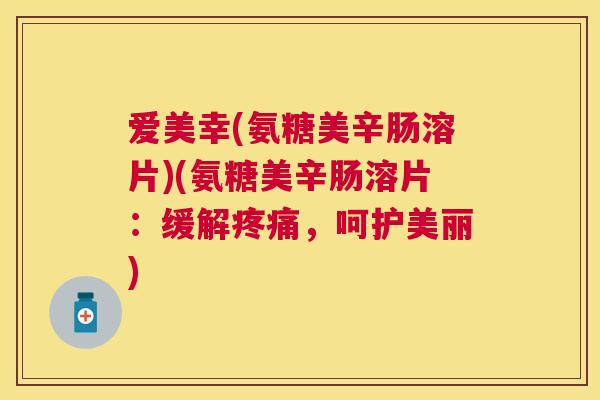 爱美幸(氨糖美辛肠溶片)(氨糖美辛肠溶片：缓解疼痛，呵护美丽)