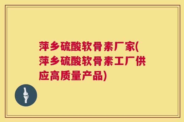 萍乡硫酸软骨素厂家(萍乡硫酸软骨素工厂供应高质量产品)