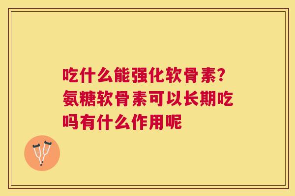吃什么能强化软骨素？氨糖软骨素可以长期吃吗有什么作用呢