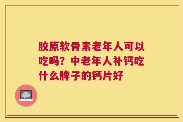胶原软骨素老年人可以吃吗？中老年人补钙吃什么牌子的钙片好