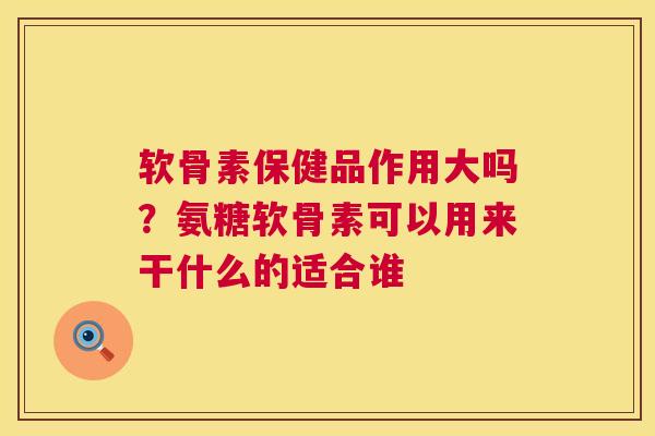 软骨素保健品作用大吗？氨糖软骨素可以用来干什么的适合谁