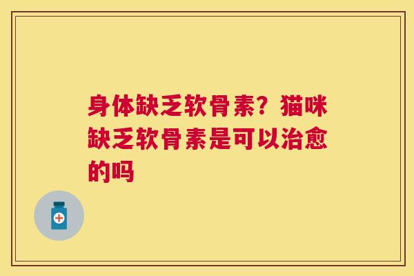 身体缺乏软骨素？猫咪缺乏软骨素是可以治愈的吗