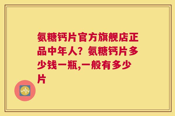 氨糖钙片官方旗舰店正品中年人？氨糖钙片多少钱一瓶,一般有多少片