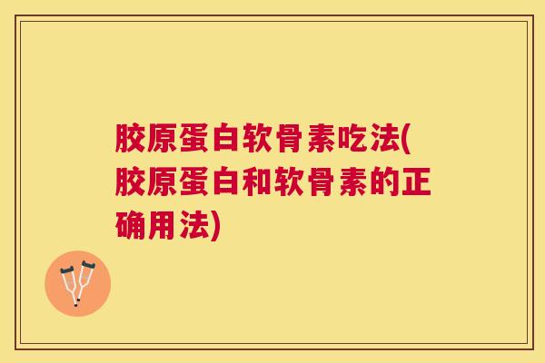 胶原蛋白软骨素吃法(胶原蛋白和软骨素的正确用法)