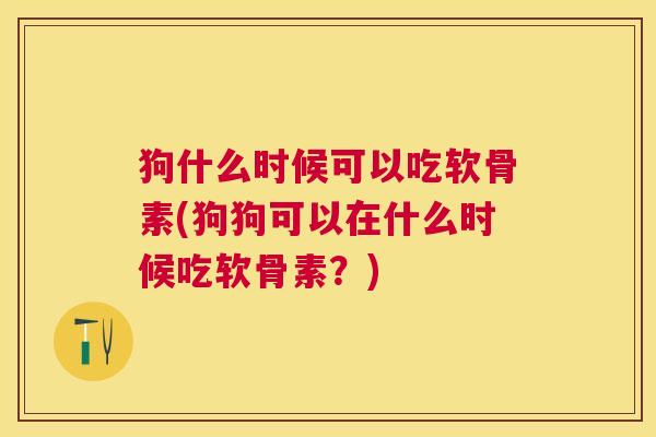 狗什么时候可以吃软骨素(狗狗可以在什么时候吃软骨素？)