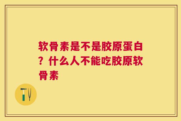 软骨素是不是胶原蛋白？什么人不能吃胶原软骨素