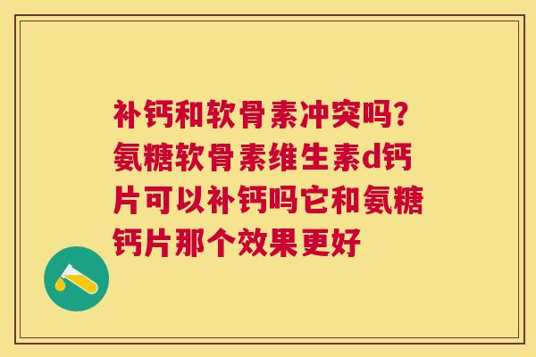 补钙和软骨素冲突吗？氨糖软骨素维生素d钙片可以补钙吗它和氨糖钙片那个效果更好