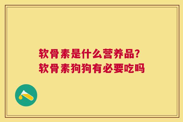 软骨素是什么营养品？软骨素狗狗有必要吃吗
