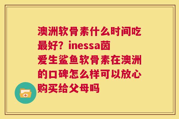 澳洲软骨素什么时间吃最好？inessa茵爱生鲨鱼软骨素在澳洲的口碑怎么样可以放心购买给父母吗