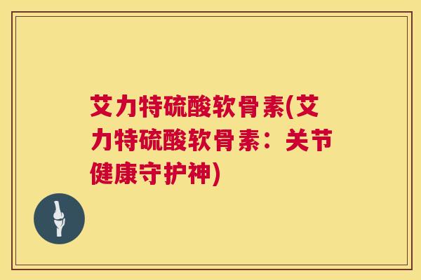 艾力特硫酸软骨素(艾力特硫酸软骨素：关节健康守护神)