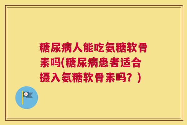 糖尿病人能吃氨糖软骨素吗(糖尿病患者适合摄入氨糖软骨素吗？)